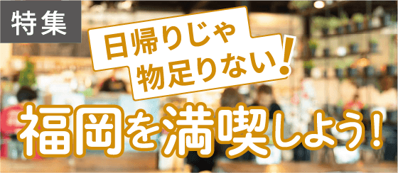 日帰りじゃ物足りない！ 福岡を満喫しよう！